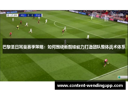 巴黎圣日耳曼赛季策略：如何围绕新前锋能力打造团队整体战术体系