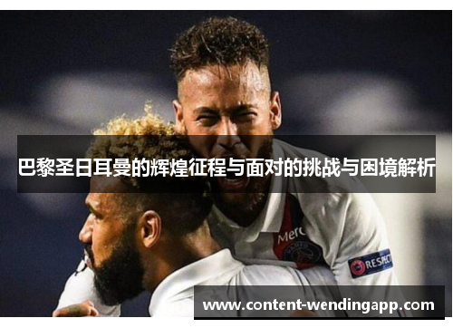 巴黎圣日耳曼的辉煌征程与面对的挑战与困境解析