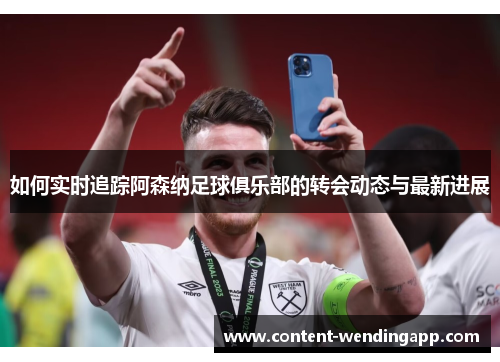 如何实时追踪阿森纳足球俱乐部的转会动态与最新进展