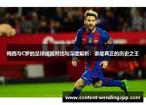 梅西与C罗的足球成就对比与深度解析：谁是真正的历史之王
