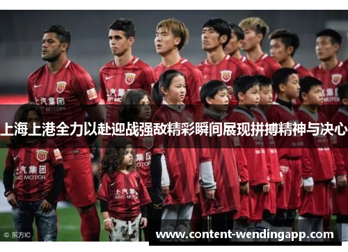 上海上港全力以赴迎战强敌精彩瞬间展现拼搏精神与决心