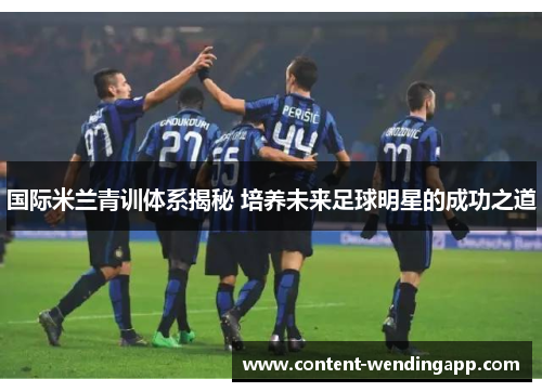 国际米兰青训体系揭秘 培养未来足球明星的成功之道