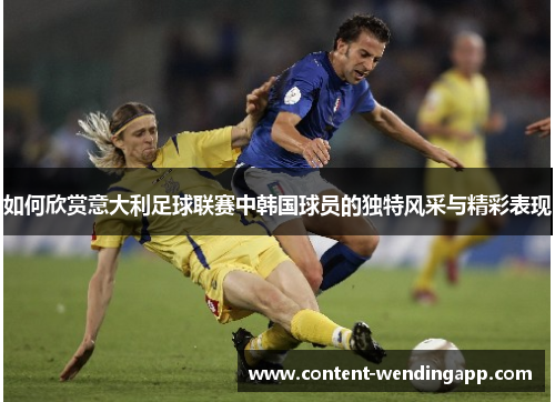 如何欣赏意大利足球联赛中韩国球员的独特风采与精彩表现