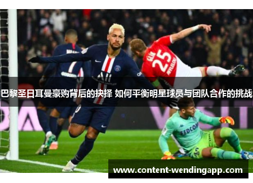 巴黎圣日耳曼豪购背后的抉择 如何平衡明星球员与团队合作的挑战