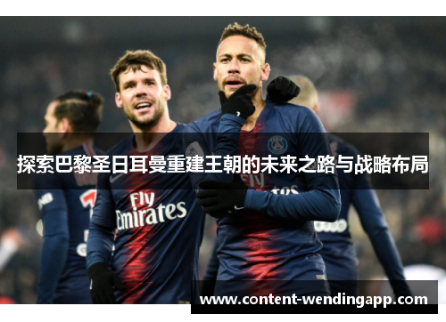 探索巴黎圣日耳曼重建王朝的未来之路与战略布局