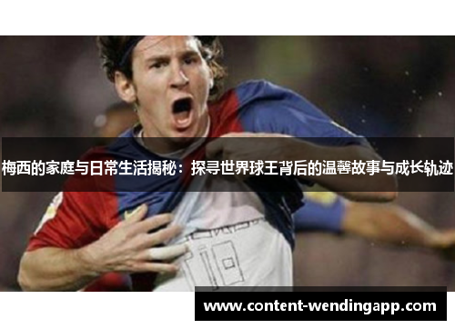 梅西的家庭与日常生活揭秘：探寻世界球王背后的温馨故事与成长轨迹