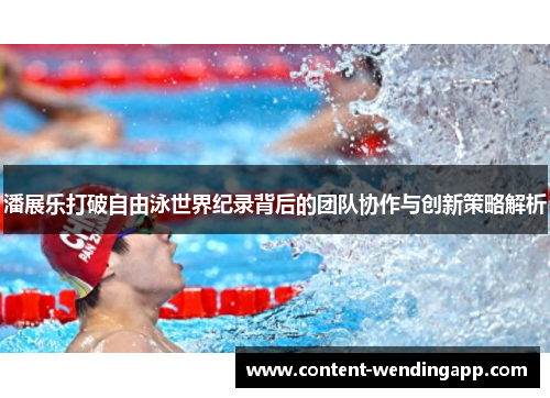 潘展乐打破自由泳世界纪录背后的团队协作与创新策略解析