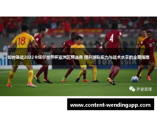 如何备战2022卡塔尔世界杯亚洲区预选赛 提升球队实力与战术水平的全面指南