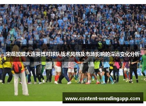 宋岳加盟大连英博对球队战术风格及市场影响的深远变化分析