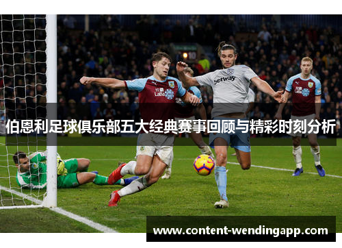 伯恩利足球俱乐部五大经典赛事回顾与精彩时刻分析