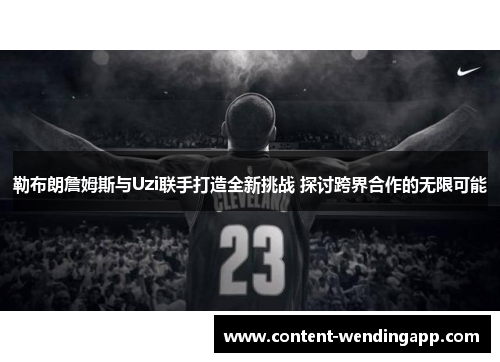 勒布朗詹姆斯与Uzi联手打造全新挑战 探讨跨界合作的无限可能