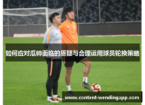 如何应对瓜帅面临的质疑与合理运用球员轮换策略