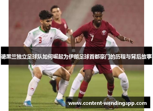 德黑兰独立足球队如何崛起为伊朗足球首都豪门的历程与背后故事