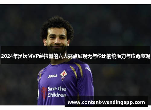 2024年足坛MVP萨拉赫的六大亮点展现无与伦比的统治力与传奇表现