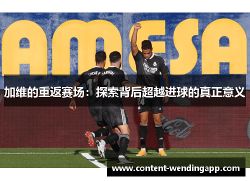 加维的重返赛场：探索背后超越进球的真正意义