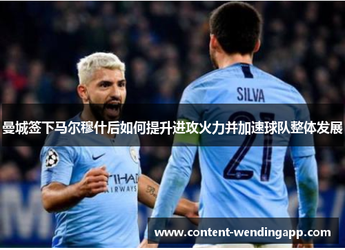 曼城签下马尔穆什后如何提升进攻火力并加速球队整体发展