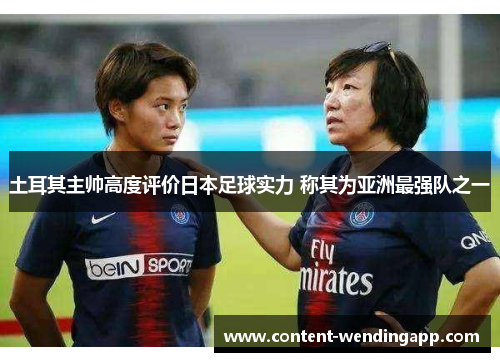土耳其主帅高度评价日本足球实力 称其为亚洲最强队之一