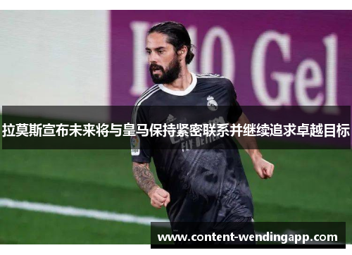 拉莫斯宣布未来将与皇马保持紧密联系并继续追求卓越目标
