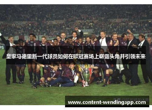 皇家马德里新一代球员如何在欧冠赛场上崭露头角并引领未来