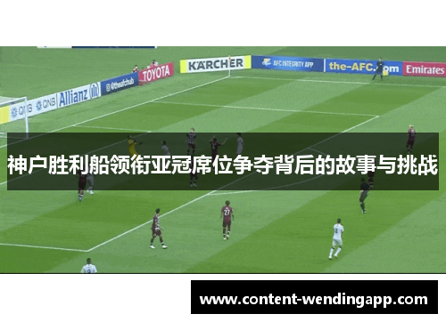 神户胜利船领衔亚冠席位争夺背后的故事与挑战