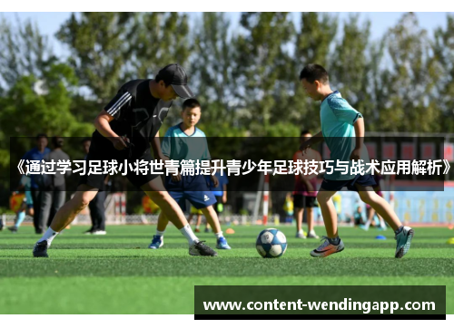 《通过学习足球小将世青篇提升青少年足球技巧与战术应用解析》