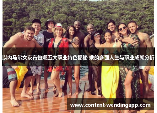 以内马尔女友布鲁娜五大职业特色揭秘 她的多面人生与职业成就分析