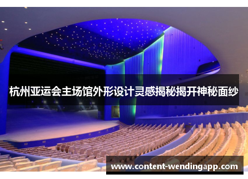 杭州亚运会主场馆外形设计灵感揭秘揭开神秘面纱