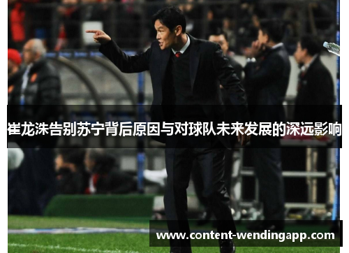 崔龙洙告别苏宁背后原因与对球队未来发展的深远影响