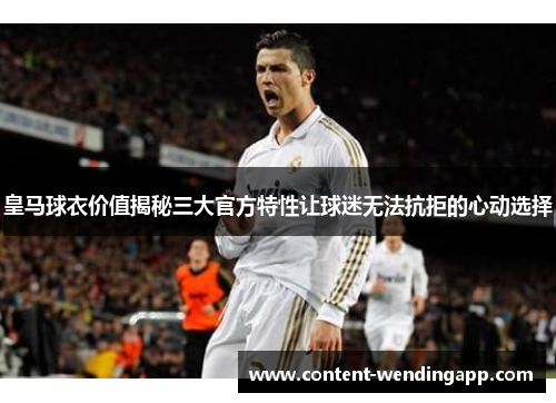 皇马球衣价值揭秘三大官方特性让球迷无法抗拒的心动选择