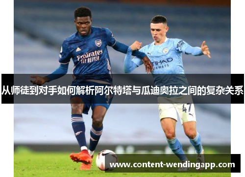 从师徒到对手如何解析阿尔特塔与瓜迪奥拉之间的复杂关系