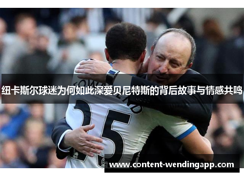 纽卡斯尔球迷为何如此深爱贝尼特斯的背后故事与情感共鸣