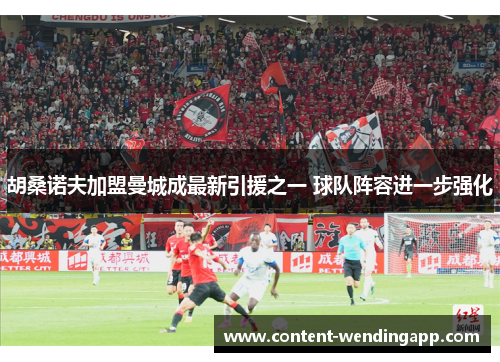 胡桑诺夫加盟曼城成最新引援之一 球队阵容进一步强化