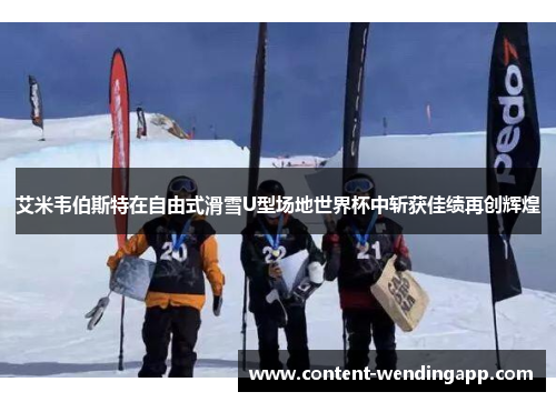 艾米韦伯斯特在自由式滑雪U型场地世界杯中斩获佳绩再创辉煌