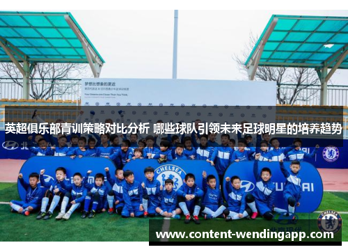 英超俱乐部青训策略对比分析 哪些球队引领未来足球明星的培养趋势