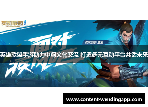 英雄联盟手游助力中匈文化交流 打造多元互动平台共话未来