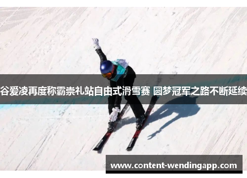 谷爱凌再度称霸崇礼站自由式滑雪赛 圆梦冠军之路不断延续
