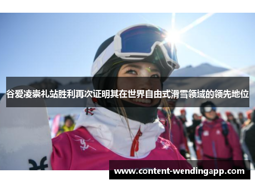 谷爱凌崇礼站胜利再次证明其在世界自由式滑雪领域的领先地位