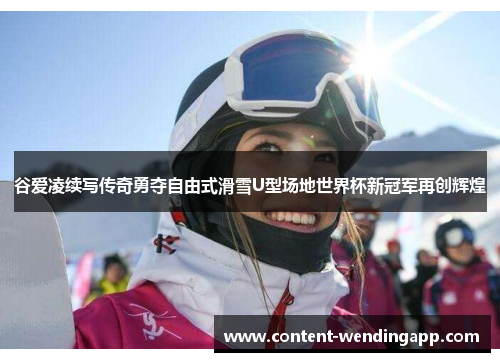 谷爱凌续写传奇勇夺自由式滑雪U型场地世界杯新冠军再创辉煌