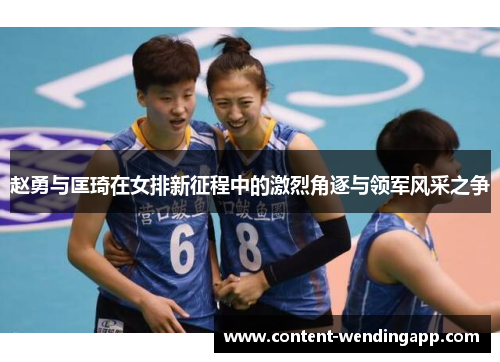 赵勇与匡琦在女排新征程中的激烈角逐与领军风采之争 赵勇与匡琦在女排新征程中的激烈角逐与领军风采之争