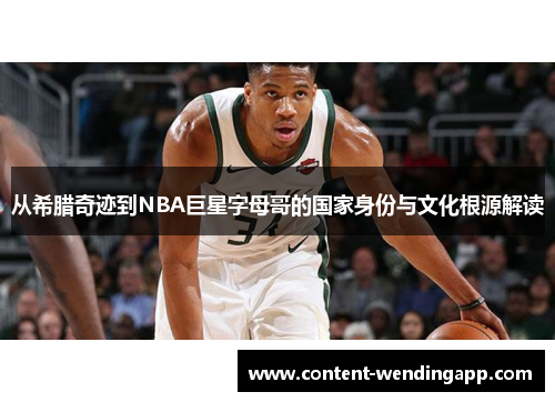 从希腊奇迹到NBA巨星字母哥的国家身份与文化根源解读 从希腊奇迹到NBA巨星字母哥的国家身份与文化根源解读