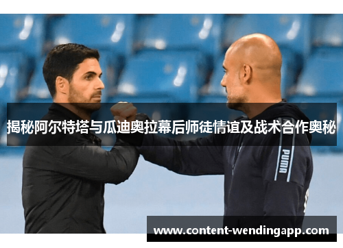 揭秘阿尔特塔与瓜迪奥拉幕后师徒情谊及战术合作奥秘 揭秘阿尔特塔与瓜迪奥拉幕后师徒情谊及战术合作奥秘