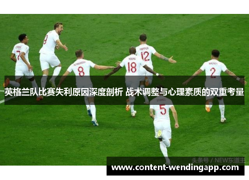 英格兰队比赛失利原因深度剖析 战术调整与心理素质的双重考量