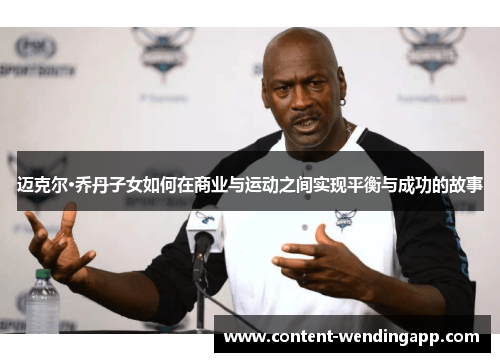 迈克尔·乔丹子女如何在商业与运动之间实现平衡与成功的故事 迈克尔·乔丹子女如何在商业与运动之间实现平衡与成功的故事