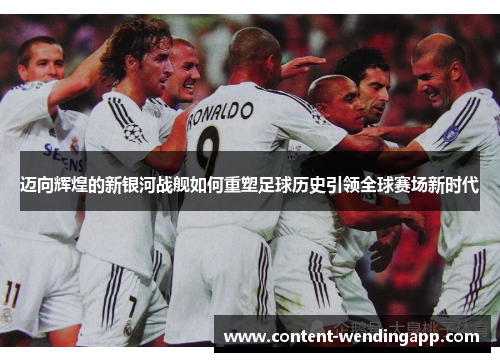 迈向辉煌的新银河战舰如何重塑足球历史引领全球赛场新时代 迈向辉煌的新银河战舰如何重塑足球历史引领全球赛场新时代