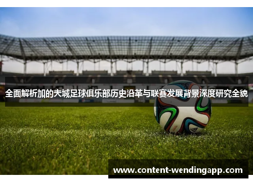 全面解析加的夫城足球俱乐部历史沿革与联赛发展背景深度研究全貌 全面解析加的夫城足球俱乐部历史沿革与联赛发展背景深度研究全貌