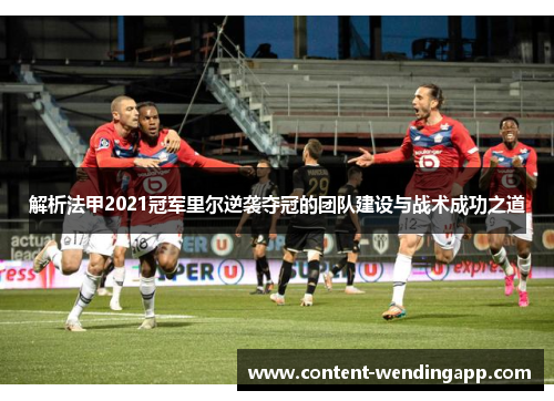 解析法甲2021冠军里尔逆袭夺冠的团队建设与战术成功之道