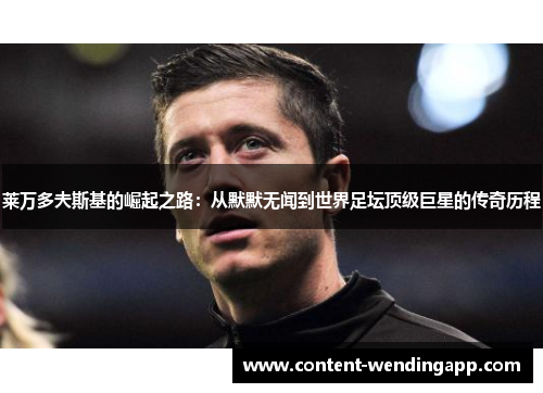 莱万多夫斯基的崛起之路:从默默无闻到世界足坛顶级巨星的传奇历程 莱万多夫斯基的崛起之路:从默默无闻到世界足坛顶级巨星的传奇历程