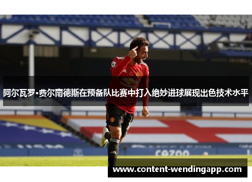 阿尔瓦罗·费尔南德斯在预备队比赛中打入绝妙进球展现出色技术水平