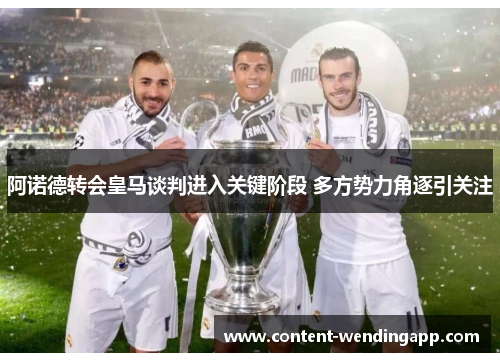 阿诺德转会皇马谈判进入关键阶段 多方势力角逐引关注