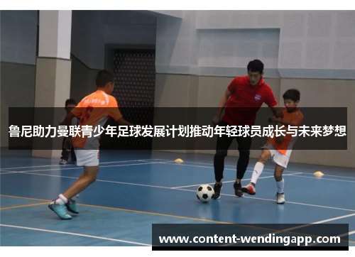 鲁尼助力曼联青少年足球发展计划推动年轻球员成长与未来梦想